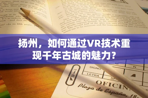 扬州，如何通过VR技术重现千年古城的魅力？