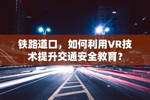 铁路道口，如何利用VR技术提升交通安全教育？