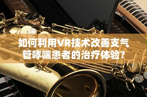 如何利用VR技术改善支气管哮喘患者的治疗体验？