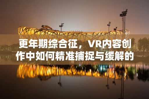 更年期综合征，VR内容创作中如何精准捕捉与缓解的挑战？