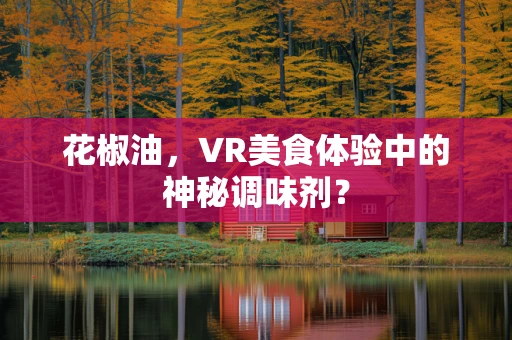 花椒油，VR美食体验中的神秘调味剂？