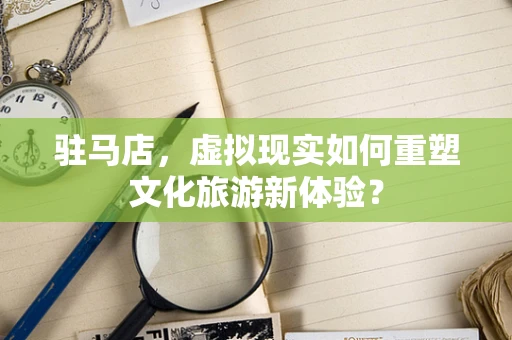驻马店，虚拟现实如何重塑文化旅游新体验？