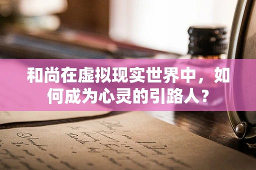 和尚在虚拟现实世界中，如何成为心灵的引路人？