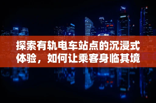 探索有轨电车站点的沉浸式体验，如何让乘客身临其境？