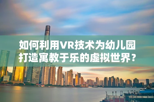 如何利用VR技术为幼儿园打造寓教于乐的虚拟世界？