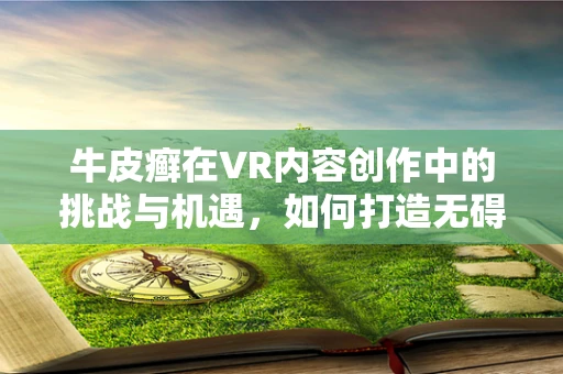 牛皮癣在VR内容创作中的挑战与机遇，如何打造无碍用户体验的虚拟环境？