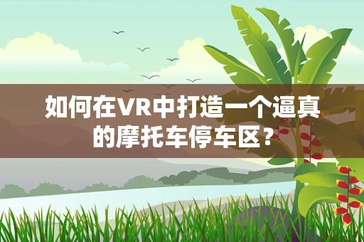 如何在VR中打造一个逼真的摩托车停车区？