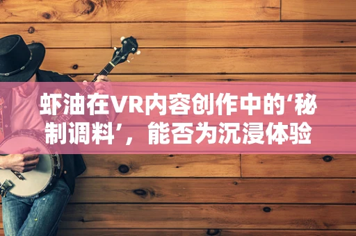 虾油在VR内容创作中的‘秘制调料’，能否为沉浸体验添上独特风味？