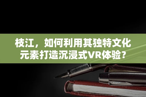 枝江，如何利用其独特文化元素打造沉浸式VR体验？