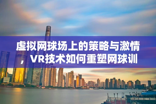 虚拟网球场上的策略与激情，VR技术如何重塑网球训练体验？