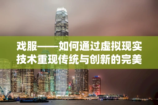 戏服——如何通过虚拟现实技术重现传统与创新的完美融合？