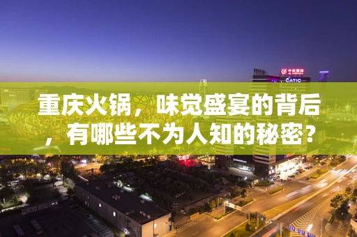 重庆火锅，味觉盛宴的背后，有哪些不为人知的秘密？