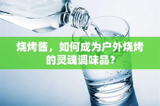 烧烤酱，如何成为户外烧烤的灵魂调味品？