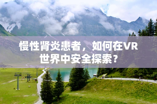 慢性肾炎患者，如何在VR世界中安全探索？