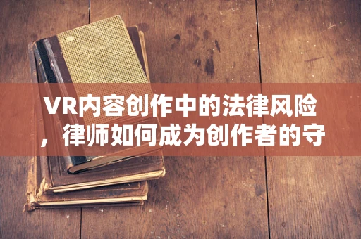 VR内容创作中的法律风险，律师如何成为创作者的守护者？