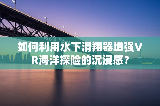 如何利用水下滑翔器增强VR海洋探险的沉浸感？