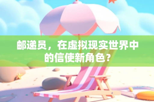 邮递员，在虚拟现实世界中的信使新角色？