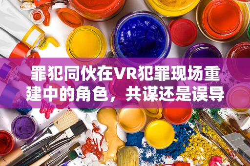 罪犯同伙在VR犯罪现场重建中的角色，共谋还是误导？