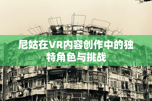 尼姑在VR内容创作中的独特角色与挑战
