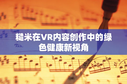 糙米在VR内容创作中的绿色健康新视角