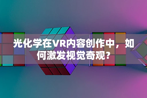 光化学在VR内容创作中，如何激发视觉奇观？