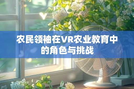 农民领袖在VR农业教育中的角色与挑战