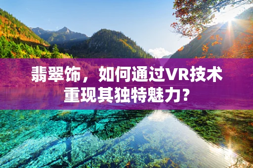 翡翠饰，如何通过VR技术重现其独特魅力？