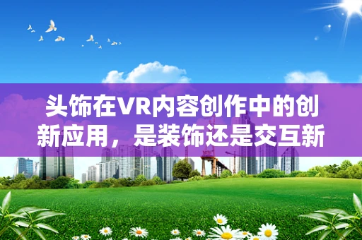 头饰在VR内容创作中的创新应用，是装饰还是交互新维度？