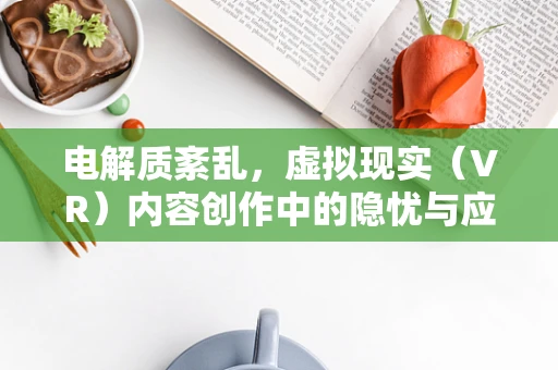 电解质紊乱，虚拟现实（VR）内容创作中的隐忧与应对策略？