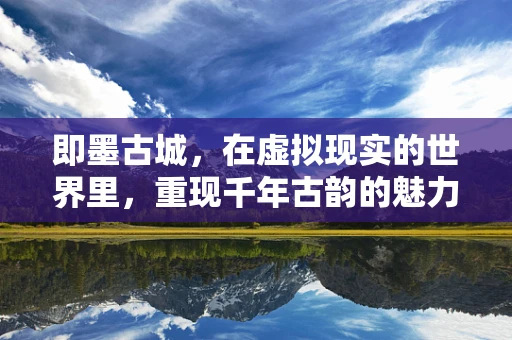即墨古城，在虚拟现实的世界里，重现千年古韵的魅力