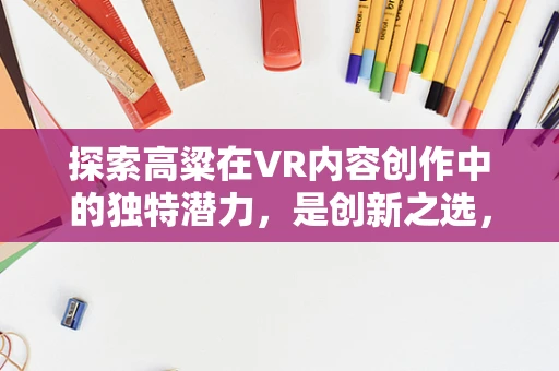 探索高粱在VR内容创作中的独特潜力，是创新之选，还是技术盲区？