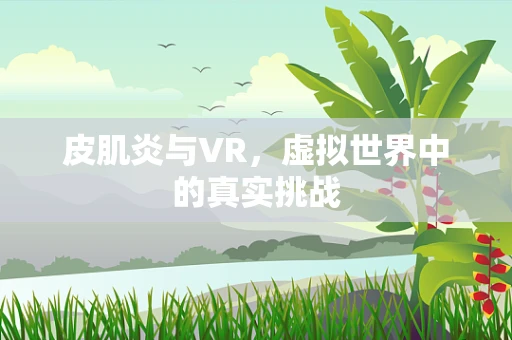 皮肌炎与VR，虚拟世界中的真实挑战