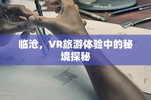 临沧，VR旅游体验中的秘境探秘