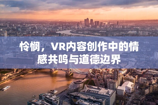 怜悯，VR内容创作中的情感共鸣与道德边界