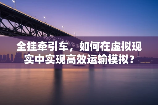 全挂牵引车，如何在虚拟现实中实现高效运输模拟？
