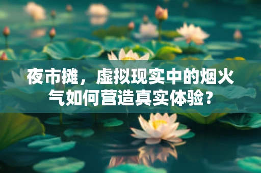 夜市摊，虚拟现实中的烟火气如何营造真实体验？