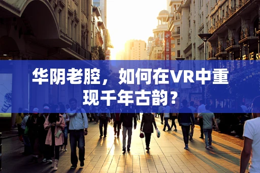 华阴老腔，如何在VR中重现千年古韵？