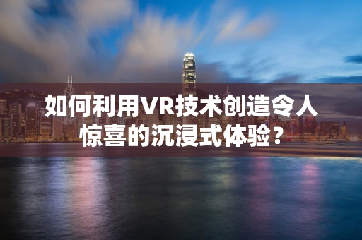 如何利用VR技术创造令人惊喜的沉浸式体验？