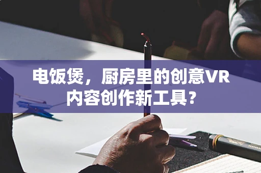 电饭煲，厨房里的创意VR内容创作新工具？