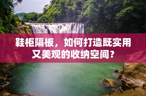 鞋柜隔板，如何打造既实用又美观的收纳空间？