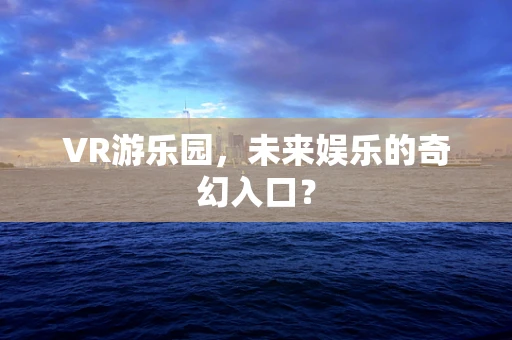 VR游乐园，未来娱乐的奇幻入口？