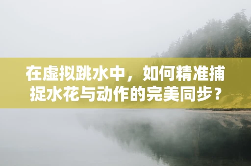 在虚拟跳水中，如何精准捕捉水花与动作的完美同步？