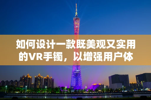 如何设计一款既美观又实用的VR手镯，以增强用户体验？