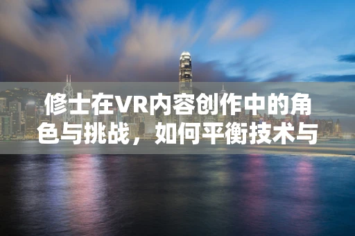 修士在VR内容创作中的角色与挑战，如何平衡技术与艺术？