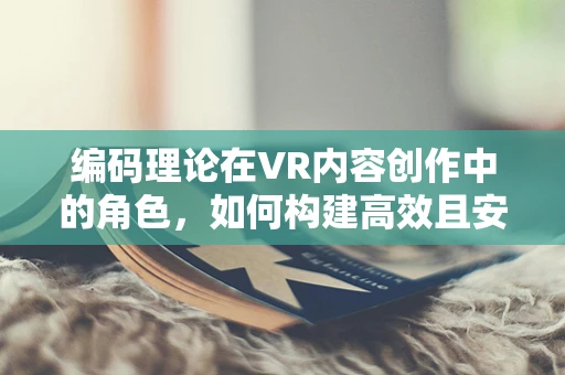 编码理论在VR内容创作中的角色，如何构建高效且安全的虚拟世界？