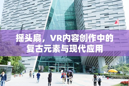 摇头扇，VR内容创作中的复古元素与现代应用