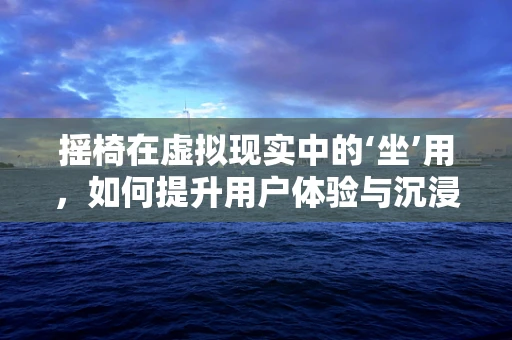 摇椅在虚拟现实中的‘坐’用，如何提升用户体验与沉浸感？