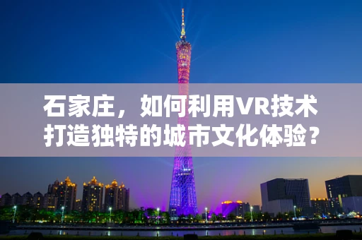 石家庄，如何利用VR技术打造独特的城市文化体验？