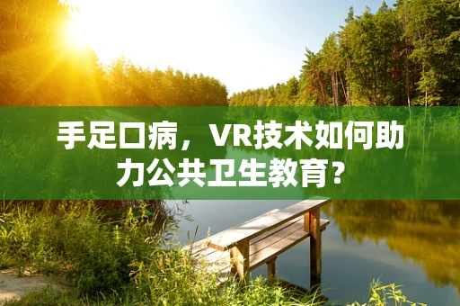 手足口病，VR技术如何助力公共卫生教育？