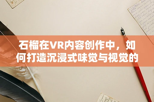 石榴在VR内容创作中，如何打造沉浸式味觉与视觉的双重盛宴？